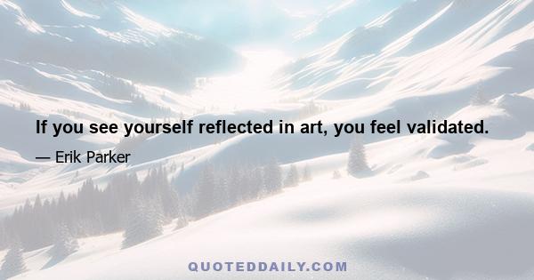 If you see yourself reflected in art, you feel validated.