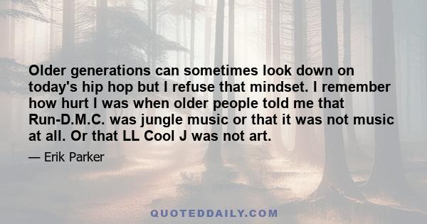 Older generations can sometimes look down on today's hip hop but I refuse that mindset. I remember how hurt I was when older people told me that Run-D.M.C. was jungle music or that it was not music at all. Or that LL