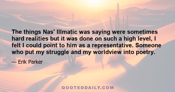 The things Nas' Illmatic was saying were sometimes hard realities but it was done on such a high level, I felt I could point to him as a representative. Someone who put my struggle and my worldview into poetry.