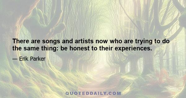 There are songs and artists now who are trying to do the same thing: be honest to their experiences.