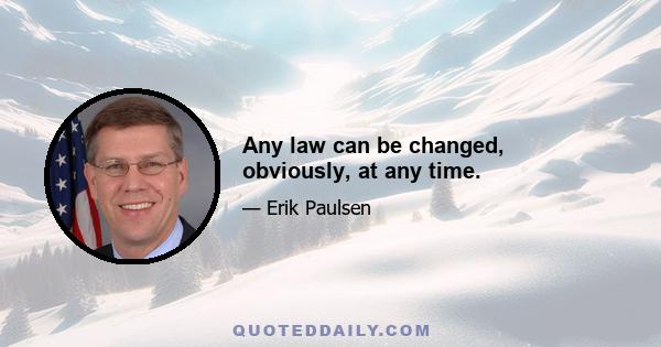 Any law can be changed, obviously, at any time.