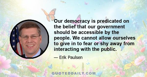 Our democracy is predicated on the belief that our government should be accessible by the people. We cannot allow ourselves to give in to fear or shy away from interacting with the public.