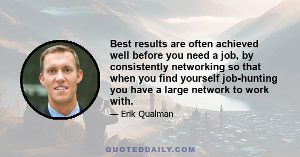 Best results are often achieved well before you need a job, by consistently networking so that when you find yourself job-hunting you have a large network to work with.