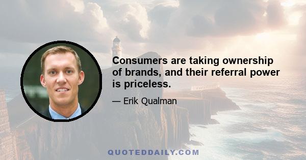 Consumers are taking ownership of brands, and their referral power is priceless.