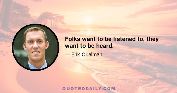 Folks want to be listened to, they want to be heard.