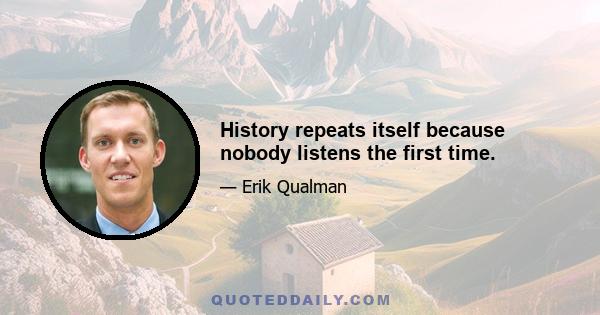 History repeats itself because nobody listens the first time.