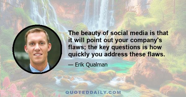 The beauty of social media is that it will point out your company's flaws; the key questions is how quickly you address these flaws.