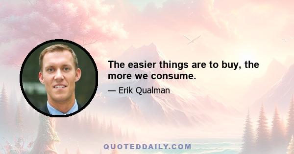 The easier things are to buy, the more we consume.