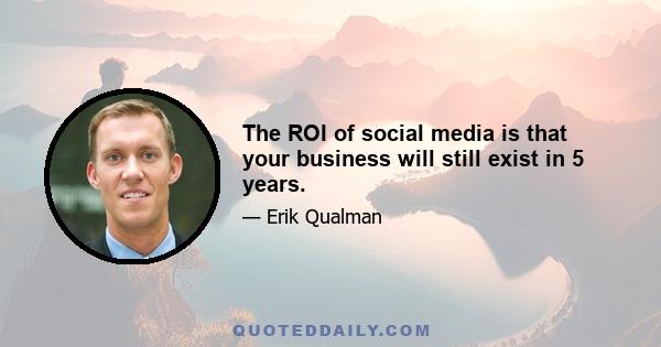 The ROI of social media is that your business will still exist in 5 years.