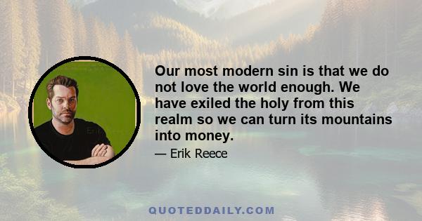 Our most modern sin is that we do not love the world enough. We have exiled the holy from this realm so we can turn its mountains into money.