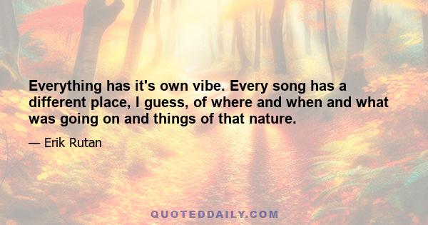 Everything has it's own vibe. Every song has a different place, I guess, of where and when and what was going on and things of that nature.