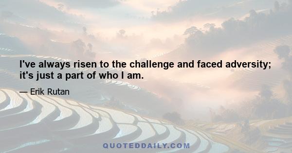 I've always risen to the challenge and faced adversity; it's just a part of who I am.