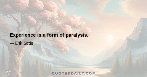 Experience is a form of paralysis.