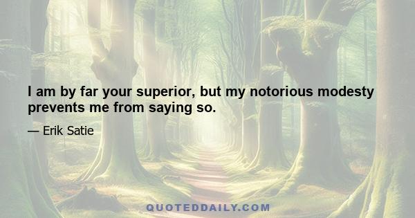 I am by far your superior, but my notorious modesty prevents me from saying so.