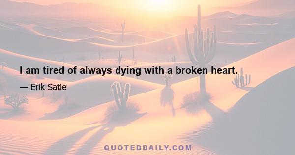 I am tired of always dying with a broken heart.