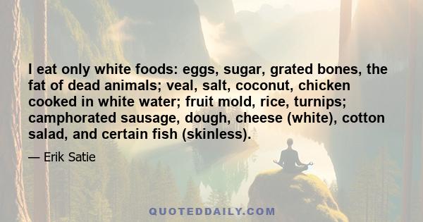 I eat only white foods: eggs, sugar, grated bones, the fat of dead animals; veal, salt, coconut, chicken cooked in white water; fruit mold, rice, turnips; camphorated sausage, dough, cheese (white), cotton salad, and