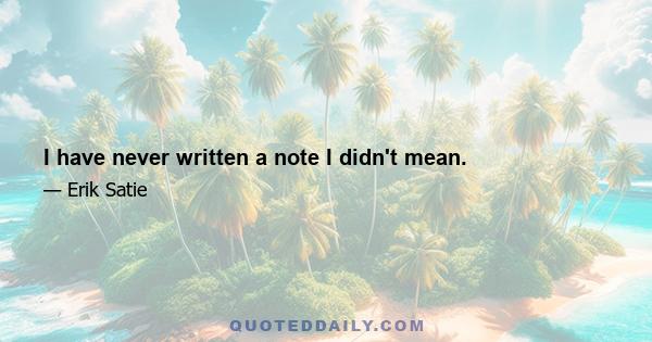 I have never written a note I didn't mean.