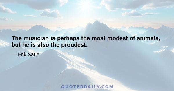 The musician is perhaps the most modest of animals, but he is also the proudest.