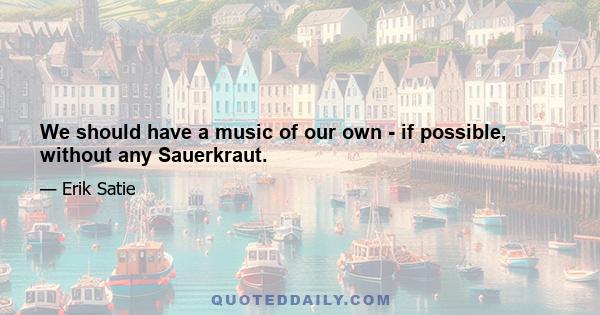 We should have a music of our own - if possible, without any Sauerkraut.