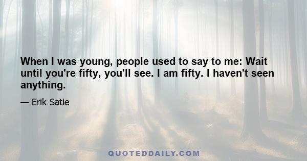 When I was young, people used to say to me: Wait until you're fifty, you'll see. I am fifty. I haven't seen anything.