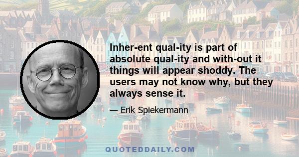 Inher­ent qual­ity is part of absolute qual­ity and with­out it things will appear shoddy. The users may not know why, but they always sense it.