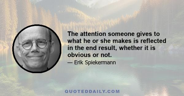 The attention someone gives to what he or she makes is reflected in the end result, whether it is obvious or not.