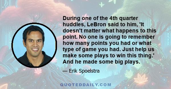 During one of the 4th quarter huddles, LeBron said to him, 'It doesn't matter what happens to this point. No one is going to remember how many points you had or what type of game you had. Just help us make some plays to 