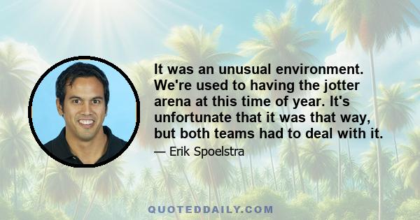 It was an unusual environment. We're used to having the jotter arena at this time of year. It's unfortunate that it was that way, but both teams had to deal with it.