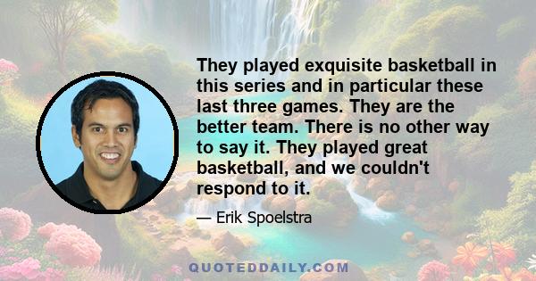 They played exquisite basketball in this series and in particular these last three games. They are the better team. There is no other way to say it. They played great basketball, and we couldn't respond to it.