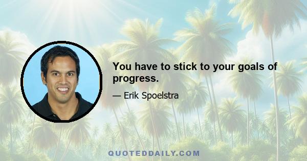 You have to stick to your goals of progress.