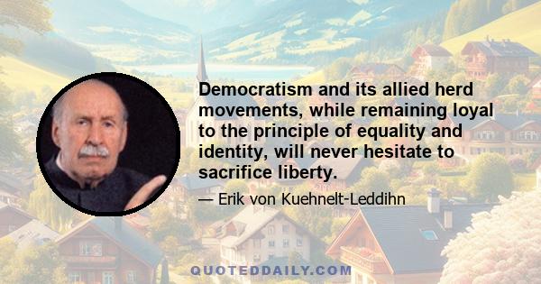 Democratism and its allied herd movements, while remaining loyal to the principle of equality and identity, will never hesitate to sacrifice liberty.