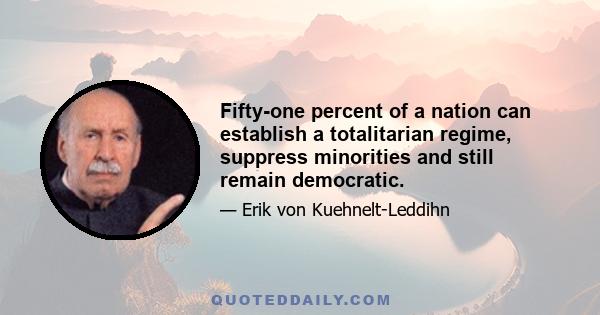 Fifty-one percent of a nation can establish a totalitarian regime, suppress minorities and still remain democratic.