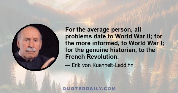 For the average person, all problems date to World War II; for the more informed, to World War I; for the genuine historian, to the French Revolution.