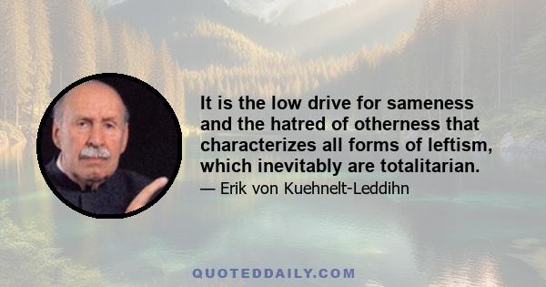 It is the low drive for sameness and the hatred of otherness that characterizes all forms of leftism, which inevitably are totalitarian.