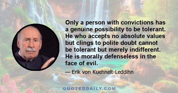 Only a person with convictions has a genuine possibility to be tolerant. He who accepts no absolute values but clings to polite doubt cannot be tolerant but merely indifferent. He is morally defenseless in the face of