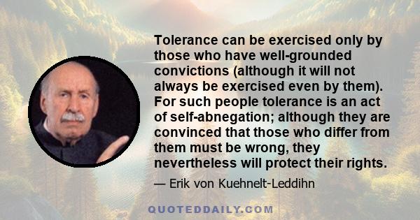 Tolerance can be exercised only by those who have well-grounded convictions (although it will not always be exercised even by them). For such people tolerance is an act of self-abnegation; although they are convinced