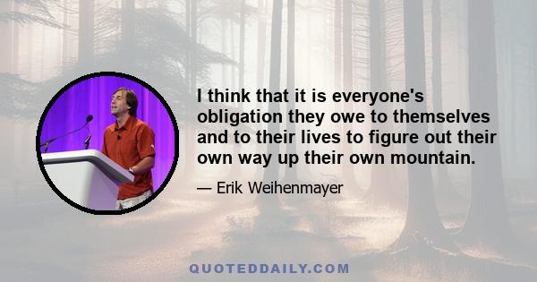 I think that it is everyone's obligation they owe to themselves and to their lives to figure out their own way up their own mountain.