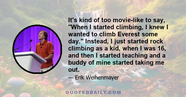 It's kind of too movie-like to say, When I started climbing, I knew I wanted to climb Everest some day. Instead, I just started rock climbing as a kid, when I was 16, and then I started teaching and a buddy of mine