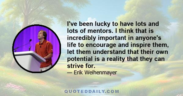 I've been lucky to have lots and lots of mentors. I think that is incredibly important in anyone's life to encourage and inspire them, let them understand that their own potential is a reality that they can strive for.