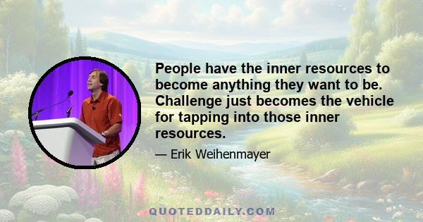 People have the inner resources to become anything they want to be. Challenge just becomes the vehicle for tapping into those inner resources.