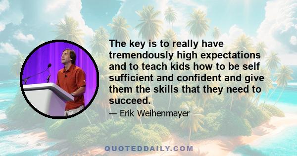 The key is to really have tremendously high expectations and to teach kids how to be self sufficient and confident and give them the skills that they need to succeed.