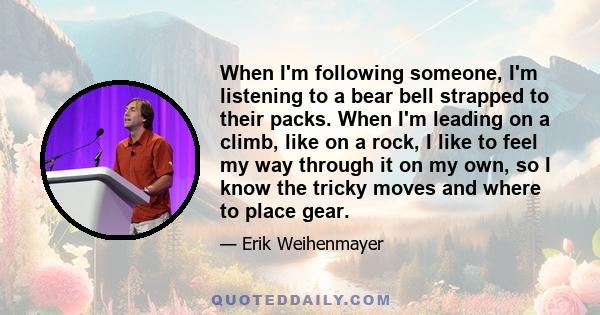 When I'm following someone, I'm listening to a bear bell strapped to their packs. When I'm leading on a climb, like on a rock, I like to feel my way through it on my own, so I know the tricky moves and where to place