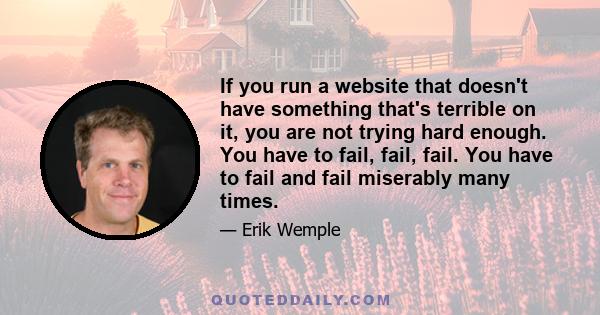 If you run a website that doesn't have something that's terrible on it, you are not trying hard enough. You have to fail, fail, fail. You have to fail and fail miserably many times.