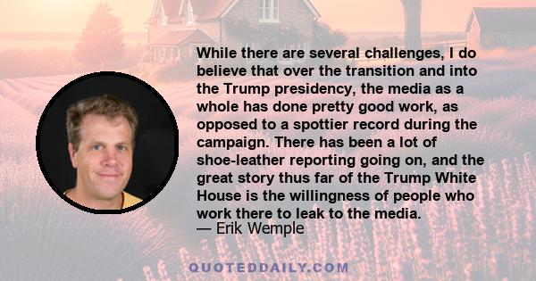 While there are several challenges, I do believe that over the transition and into the Trump presidency, the media as a whole has done pretty good work, as opposed to a spottier record during the campaign. There has