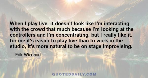 When I play live, it doesn't look like I'm interacting with the crowd that much because I'm looking at the controllers and I'm concentrating, but I really like it, for me it's easier to play live than to work in the