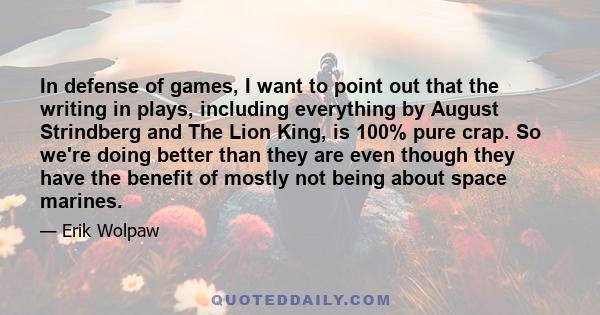 In defense of games, I want to point out that the writing in plays, including everything by August Strindberg and The Lion King, is 100% pure crap. So we're doing better than they are even though they have the benefit