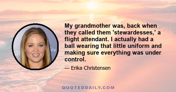 My grandmother was, back when they called them 'stewardesses,' a flight attendant. I actually had a ball wearing that little uniform and making sure everything was under control.