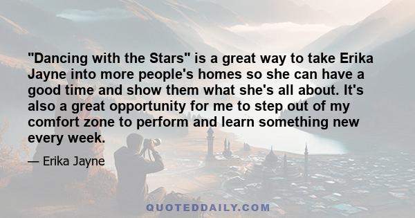 Dancing with the Stars is a great way to take Erika Jayne into more people's homes so she can have a good time and show them what she's all about. It's also a great opportunity for me to step out of my comfort zone to