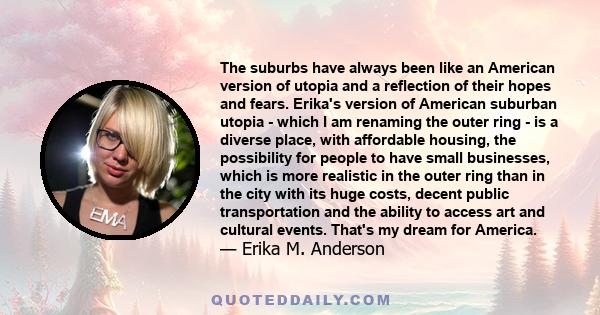 The suburbs have always been like an American version of utopia and a reflection of their hopes and fears. Erika's version of American suburban utopia - which I am renaming the outer ring - is a diverse place, with