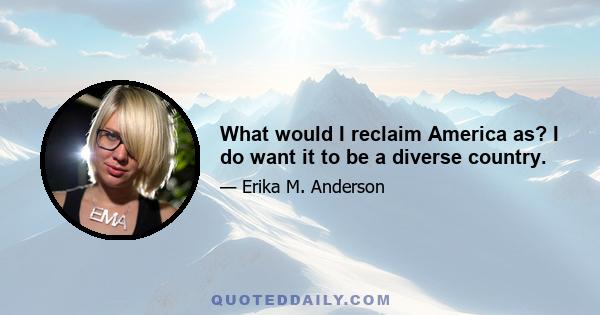 What would I reclaim America as? I do want it to be a diverse country.